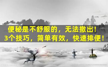 便秘是不舒服的，无法撤出！ 3个技巧，简单有效，快速排便！